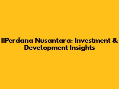 IIPerdana Nusantara: Investment & Development Insights