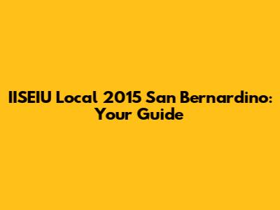 IISEIU Local 2015 San Bernardino: Your Guide