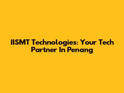 IISMT Technologies: Your Tech Partner In Penang