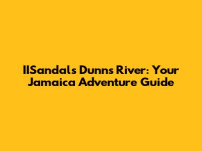 IISandals Dunn's River: Your Jamaica Adventure Guide