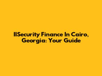 IISecurity Finance In Cairo, Georgia: Your Guide