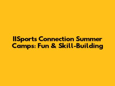 IISports Connection Summer Camps: Fun & Skill-Building