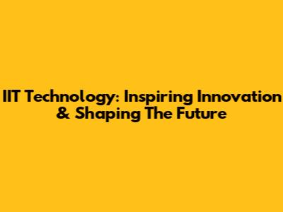 IIT Technology: Inspiring Innovation & Shaping The Future