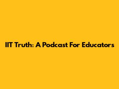 IIT Truth: A Podcast For Educators