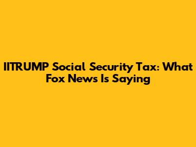 IITRUMP Social Security Tax: What Fox News Is Saying