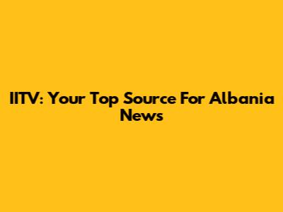 IITV: Your Top Source For Albania News