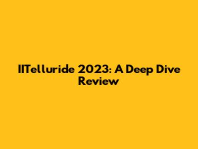 IITelluride 2023: A Deep Dive Review