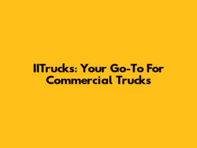 IITrucks: Your Go-To For Commercial Trucks