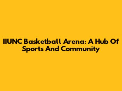 IIUNC Basketball Arena: A Hub Of Sports And Community