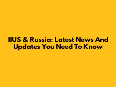 IIUS & Russia: Latest News And Updates You Need To Know