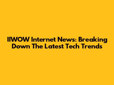 IIWOW Internet News: Breaking Down The Latest Tech Trends