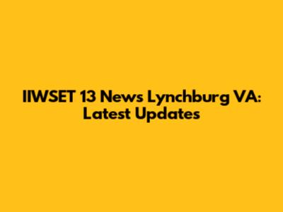 IIWSET 13 News Lynchburg VA: Latest Updates