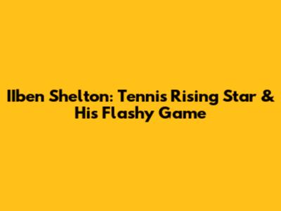 IIben Shelton: Tennis' Rising Star & His Flashy Game