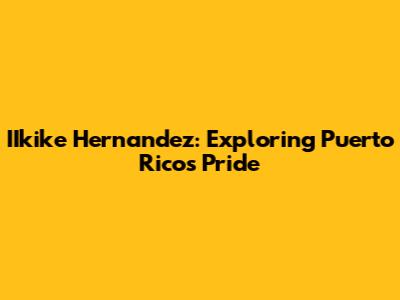 IIkike Hernandez: Exploring Puerto Rico's Pride