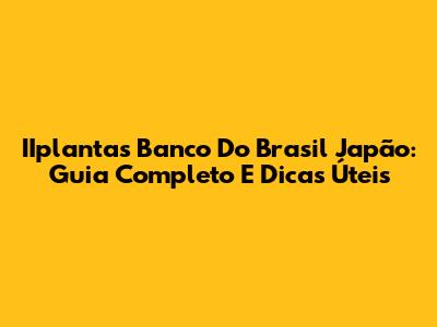 IIplantas Banco Do Brasil Japão: Guia Completo E Dicas Úteis
