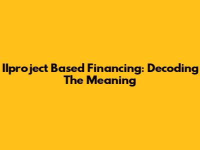 IIproject Based Financing: Decoding The Meaning