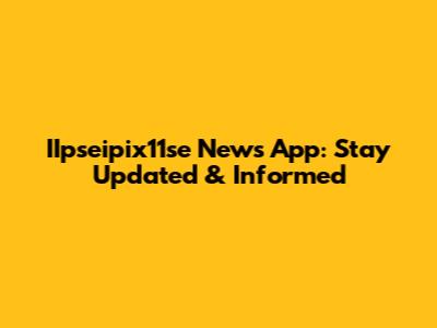 IIpseipix11se News App: Stay Updated & Informed