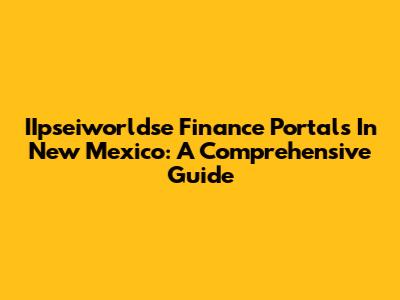 IIpseiworldse Finance Portals In New Mexico: A Comprehensive Guide