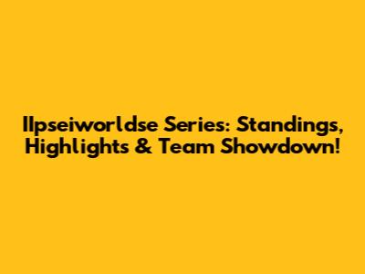 IIpseiworldse Series: Standings, Highlights & Team Showdown!