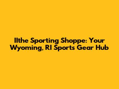 IIthe Sporting Shoppe: Your Wyoming, RI Sports Gear Hub