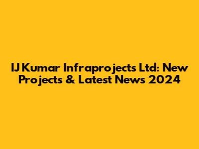 IJ Kumar Infraprojects Ltd: New Projects & Latest News 2024