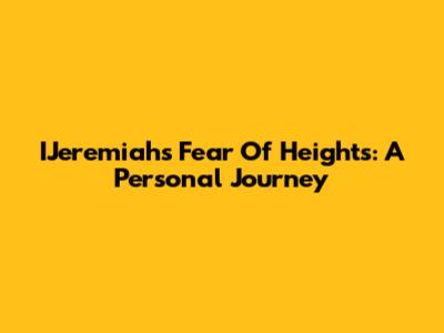 IJeremiah's Fear Of Heights: A Personal Journey