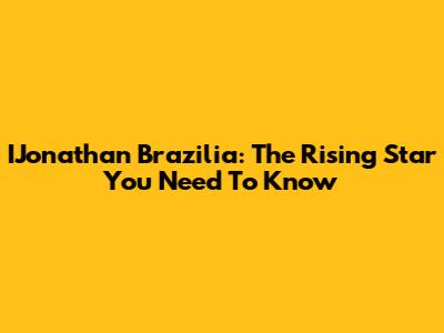 IJonathan Brazilia: The Rising Star You Need To Know