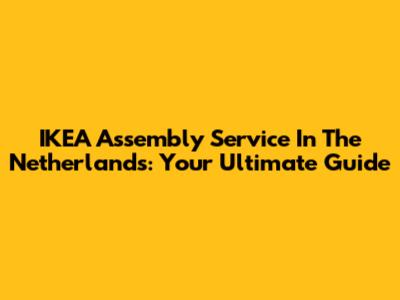 IKEA Assembly Service In The Netherlands: Your Ultimate Guide