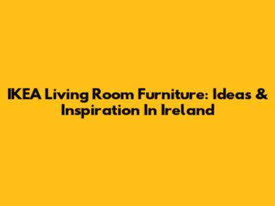 IKEA Living Room Furniture: Ideas & Inspiration In Ireland