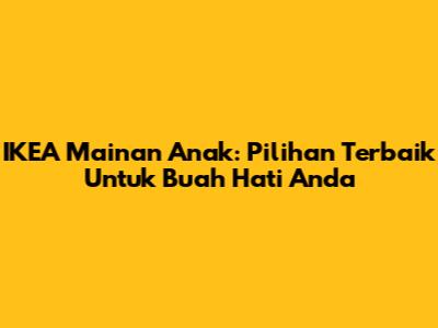 IKEA Mainan Anak: Pilihan Terbaik Untuk Buah Hati Anda