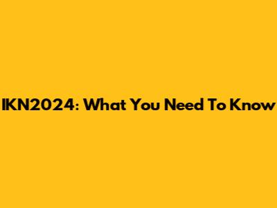 IKN2024: What You Need To Know