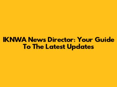 IKNWA News Director: Your Guide To The Latest Updates