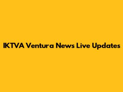 IKTVA Ventura News Live Updates