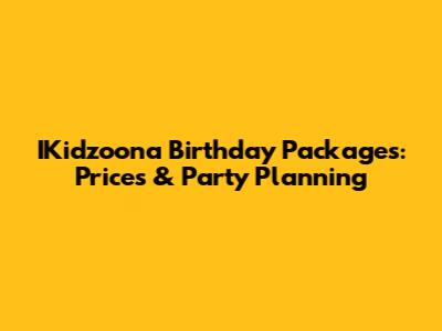 IKidzoona Birthday Packages: Prices & Party Planning