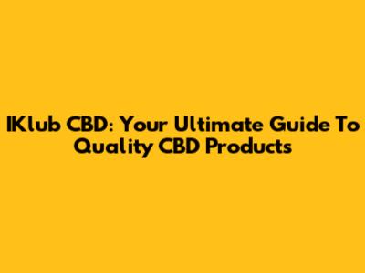 IKlub CBD: Your Ultimate Guide To Quality CBD Products