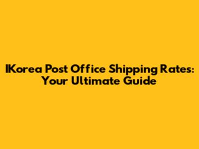 IKorea Post Office Shipping Rates: Your Ultimate Guide
