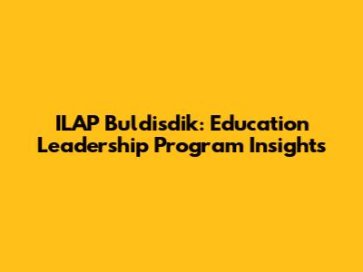 ILAP Buldisdik: Education Leadership Program Insights