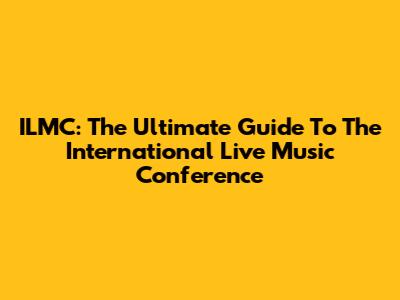 ILMC: The Ultimate Guide To The International Live Music Conference