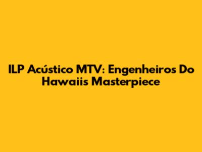 ILP Acústico MTV: Engenheiros Do Hawaii's Masterpiece