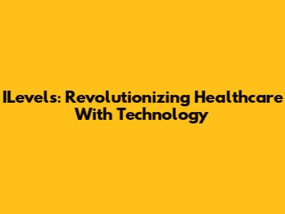 ILevels: Revolutionizing Healthcare With Technology