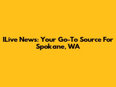 ILive News: Your Go-To Source For Spokane, WA