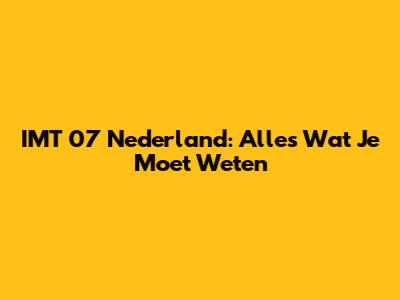 IMT 07 Nederland: Alles Wat Je Moet Weten