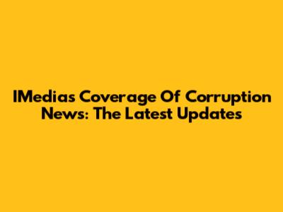 IMedia's Coverage Of Corruption News: The Latest Updates