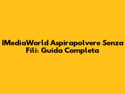 IMediaWorld Aspirapolvere Senza Fili: Guida Completa