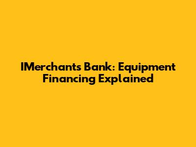 IMerchant's Bank: Equipment Financing Explained
