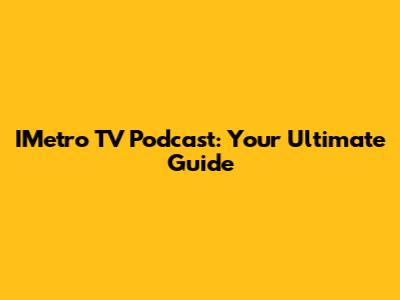 IMetro TV Podcast: Your Ultimate Guide