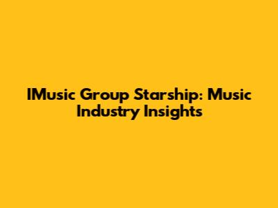 IMusic Group Starship: Music Industry Insights
