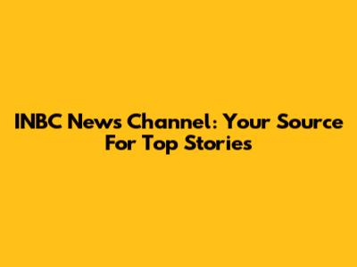 INBC News Channel: Your Source For Top Stories