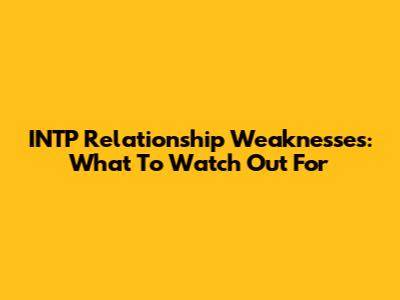 INTP Relationship Weaknesses: What To Watch Out For