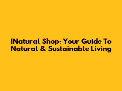 INatural Shop: Your Guide To Natural & Sustainable Living